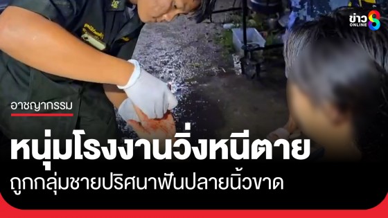 หนุ่มโรงงานวิ่งหนีตาย ถูกกลุ่มชายปริศนาฟันปลายนิ้วขาด