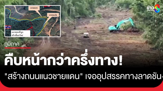 คืบหน้ากว่าครึ่งทาง! "สร้างถนนแนวชายแดน" ยังเจออุปสรรคทางลาดชัน-ทุ่นระเบิด