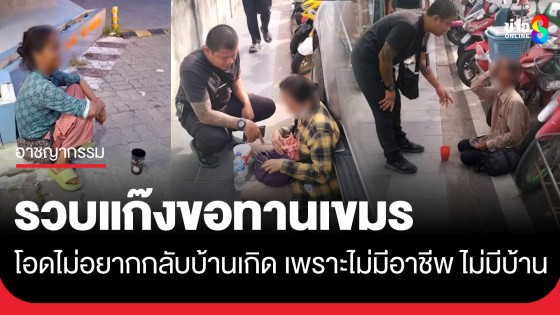 รวบแก๊งขอทานเขมร โอดไม่อยากกลับประเทศเพราะไม่มีอาชีพ ไม่มีบ้าน เลือกได้อยากเกิดเป็นคนไทย
