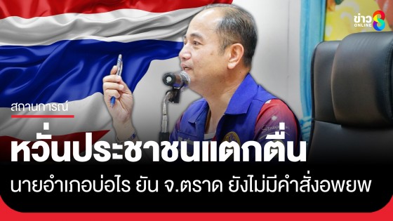 "สุเมธ ตะเพียนทอง" นายอำเภอบ่อไร หวั่นประชาชนแตกตื่น ยืนยันจังหวัดตราดยังไม่มีคำสั่งอพยพ