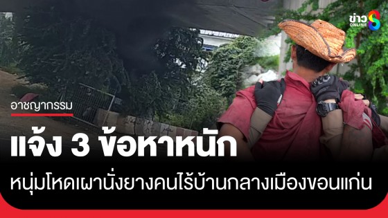 หลักฐานชัด! แจ้ง 3 ข้อหาหนัก หนุ่มเมายาฆ่าเผานั่งยางคนไร้บ้าน ริมถนนเมืองขอนแก่น