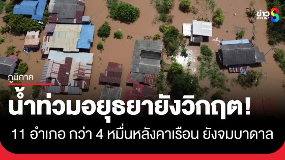 อยุธยาระทม! น้ำท่วมหนักกระทบ 11 อำเภอ บ้านเรือนกว่า 46,709 หลังคาจมบาดาล 