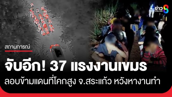 จับอีก! 37 แรงงานเขมร ลักลอบข้ามแดน ที่แนวชายแดนโคกสูง จ.สระแก้ว หวังกลับมาทำงานรับจ้างที่ไทย