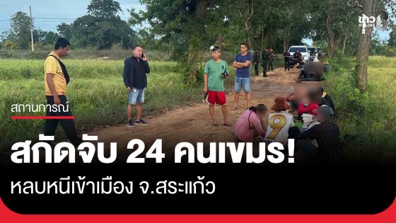 สกัดจับ! 24 คนเขมรหลบหนีเข้าเมือง จ.สระแก้ว