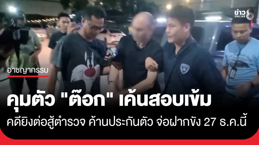 คุมตัว "ต๊อก คลองเตย" เค้นสอบเข้ม คดียิงต่อสู้ตำรวจ จ่อฝากขัง 27 ธ.ค.นี้ คัดค้านประกันตัว