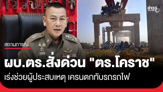 "ผบ.ตร." สั่งด่วน "ตำรวจโคราช-พฐ." เร่งช่วยผู้ประสบเหตุเครนตกทับรถไฟ