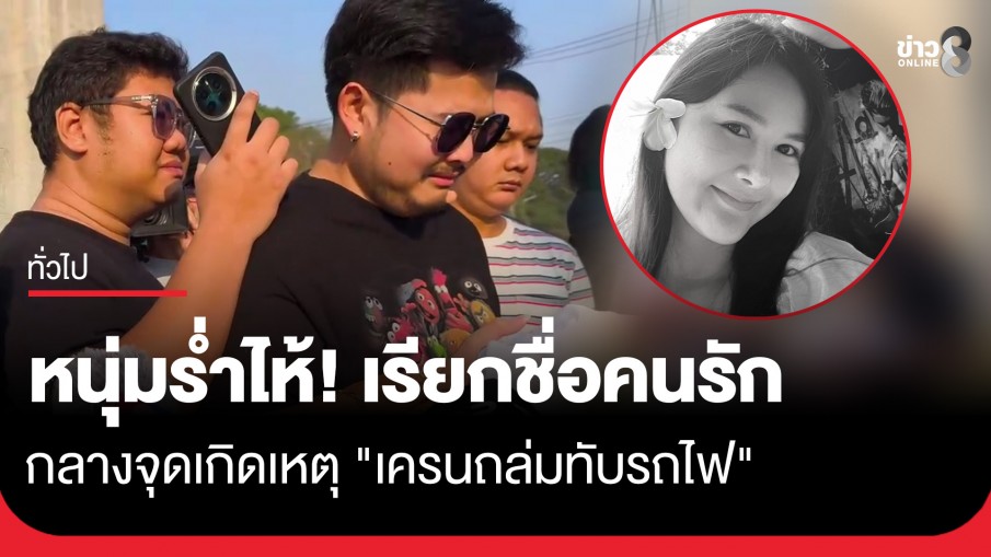 แฟนหนุ่มรุดดูจุดเกิดเหตุ "เครนถล่มทับรถไฟ" ปล่อยโฮตะโกนเรียกชื่อคนรักให้กลับบ้าน 