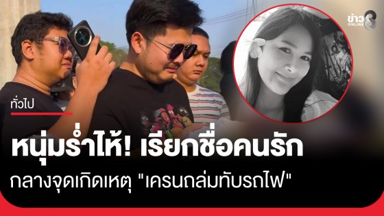 แฟนหนุ่มรุดดูจุดเกิดเหตุ "เครนถล่มทับรถไฟ" ปล่อยโฮตะโกนเรียกชื่อคนรักให้กลับบ้าน 