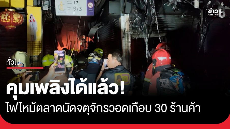 คุมเพลิงได้แล้ว! ไฟไหม้ตลาดนัดจตุจักร (ประตู 1) วอดเกือบ 30 ร้านค้า