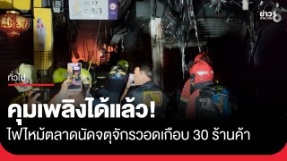 คุมเพลิงได้แล้ว! ไฟไหม้ตลาดนัดจตุจักร (ประตู 1) วอดเกือบ 30...