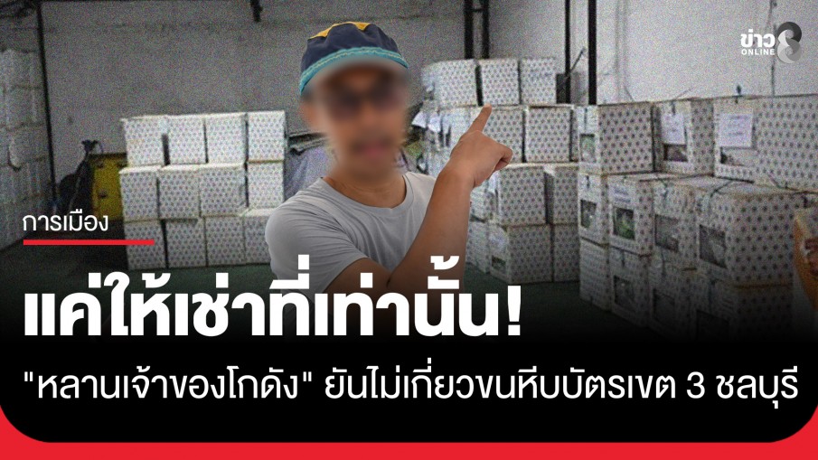 "หลานเจ้าของโกดัง" เก็บหีบบัตรเขต 3 ชลบุรี ยันไม่เกี่ยวขนย้ายแค่ให้เช่าที่เท่านั้น! 