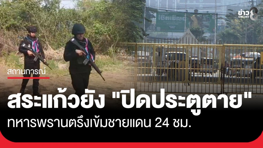 ชายแดนสระแก้วยัง "ปิดประตูตาย" ทหารพรานตรึงเข้ม 24 ชม. รับมือสถานการณ์ไม่แน่นอน