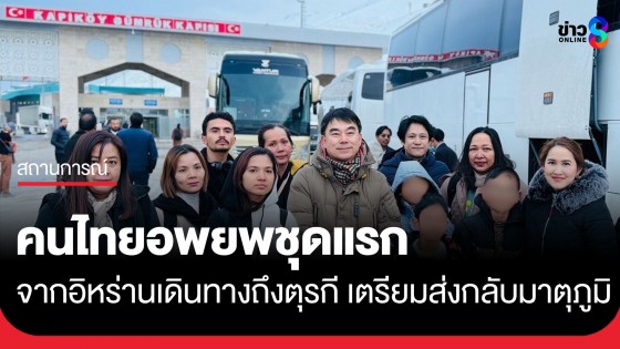 ปลอกภัยแล้ว! อพยพคนไทยกลุ่มแรก จำนวน 62 คน จากอิหร่านข้ามแดนถึงตุรกี เตรียมส่งตัวกลับมาตุภูมิ