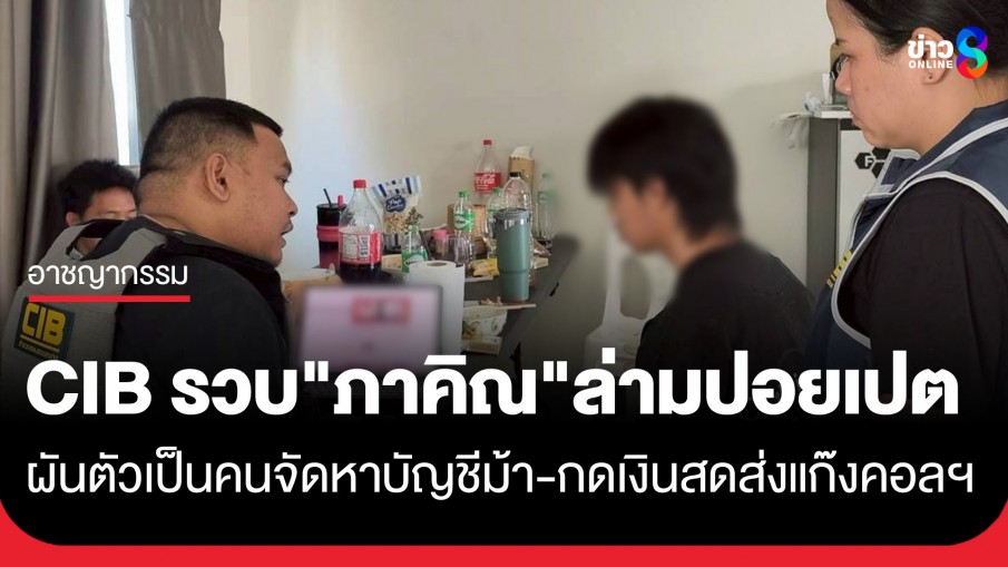 ตำรวจ CIB รวบ "ภาคิณ" ล่ามปอยเปต ผันตัวเป็นคนจัดหาบัญชีม้า-ตระเวนกดเงินสดส่งแก๊งคอลฯ