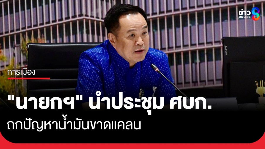 "อนุทิน" นั่ง ศบก. ถกปัญหาน้ำมันขาดแคลน เหตุภาคอุตสาหกรรมแย่งประชาชน ซื้อน้ำมันหน้าปั๊ม