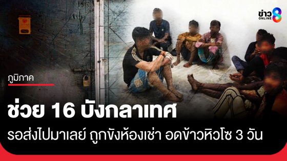 ช่วย 16 แรงงานบังกลาเทศ รอส่งมาเลย์ ถูกขังห้องเช่าอดข้าว 3 วัน