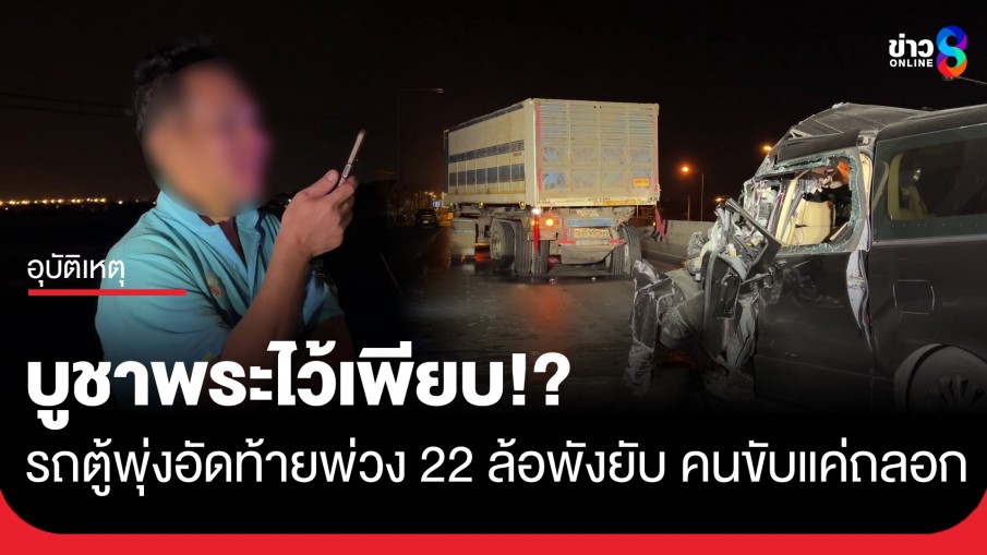 รอดปาฏิหาริย์ รถตู้พุ่งอัดท้ายพ่วง 22 ล้อรถพังยับ คนขับเจ็บเล็กน้อย เจ้าตัวเผยในรถบูชาพระไว้เพียบ