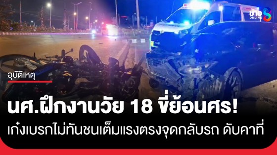 เบรกไม่ทัน! เก๋งชนประสานงา จยย. นักศึกษาฝึกงานวัย 18 ขี่ย้อนศรจุดกลับรถ ดับคาที่