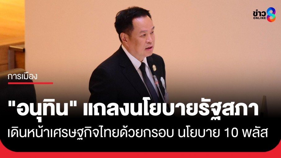 "อนุทิน" แถลงนโยบายรัฐสภา ผนึกพลังประเทศฝ่าวิกฤตโลก เดินหน้าเศรษฐกิจไทยด้วยกรอบ นโยบาย 10 พลัส
