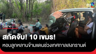 ตีเนียน!! จับ 10 กัมพูชา ลักลอบข้ามแดนช่วงสงกรานต์ จ่ายหัวละ...