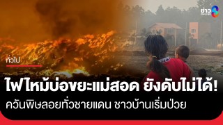 แม่สอดวิกฤต! ไฟไหม้บ่อขยะข้ามคืน...