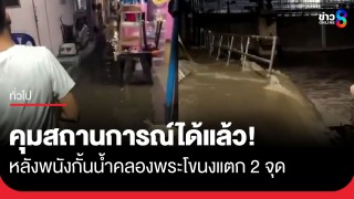 คุมสถานการณ์ได้แล้ว! พนังกั้นน้ำคลองพระโขนงแตก 2 จุด...