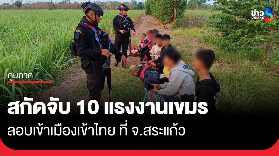 สกัดจับ 10 แรงงานกัมพูชา ลอบเข้าเมืองเข้าไทย ที่ จ.สระแก้ว