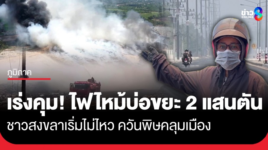 เร่งคุมไฟไหม้บ่อขยะกว่า 2 แสนตัน ที่สงขลา ชาวบ้านเริ่มอยู่ไม่ติด ควันพิษส่งผลต่อสุขภาพ
