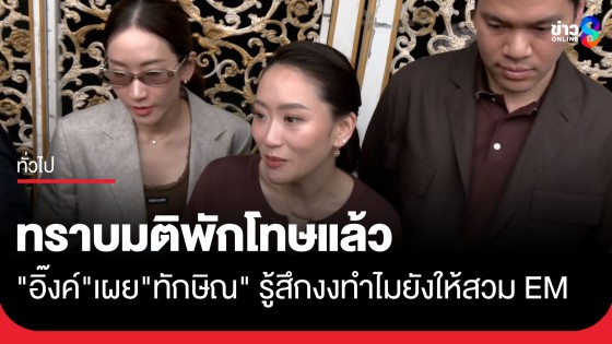 "อุ๊งอิ๊ง" เผย "ทักษิณ" รู้สึกงงหลังมีมติ ให้สวมกำไล EM แต่เคารพกระบวนการ