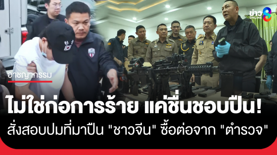 "ผบ.ตร." แถลงจับ "ชาวจีน" ยันไม่ใช่ก่อการร้าย แค่ชอบสะสมปืน สั่งสอบซื้อต่อจาก "ตำรวจ"