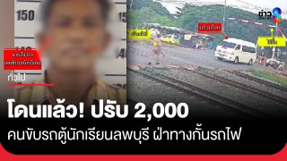 แจ้งข้อหา คนขับรถตู้รับ-ส่งนักเรียน จงใจฝ่าไม้กั้นรถไฟ ที่จ.ลพบุรี...