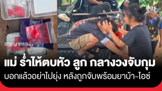 บอกแล้วอย่าไปยุ่ง! แม่ร่ำไห้ตบหัวลูกกลางวงจับกุมหลังโดนจับเครือข่ายยานรก ยึดยาบ้า-ไอซ์