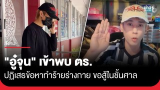 "อู๋จุน" ยูทูบเบอร์ดัง เข้าพบตำรวจ ปฏิเสธข้อหาทำร้ายร่างกาย ขอให้การในชั้นศาล