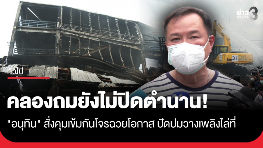 "อนุทิน" สั่งคุมเข้ม ไฟไหม้คลองถมฯ กันโจรฉวยโอกาส ปัดปมวางเพลิงไล่ที่-ยันยังไม่ปิดตำนาน
